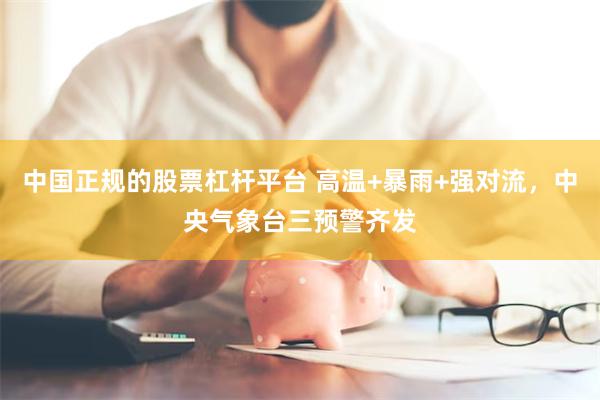 中国正规的股票杠杆平台 高温+暴雨+强对流，中央气象台三预警
