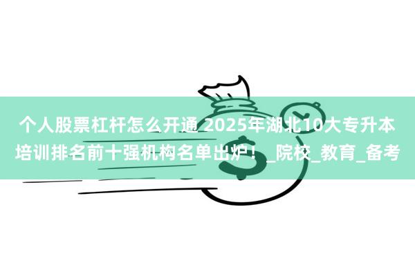个人股票杠杆怎么开通 2025年湖北10大专升本培训排名前十