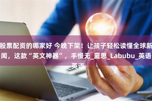 股票配资的哪家好 今晚下架！让孩子轻松读懂全球新闻，这款“英
