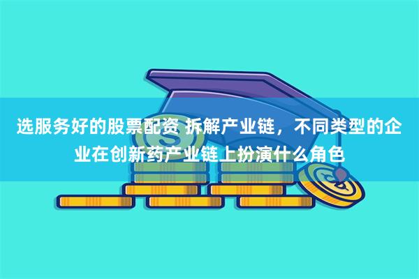 选服务好的股票配资 拆解产业链，不同类型的企业在创新药产业链