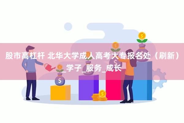 股市高杠杆 北华大学成人高考大专报名处（刷新）_学子_服务_