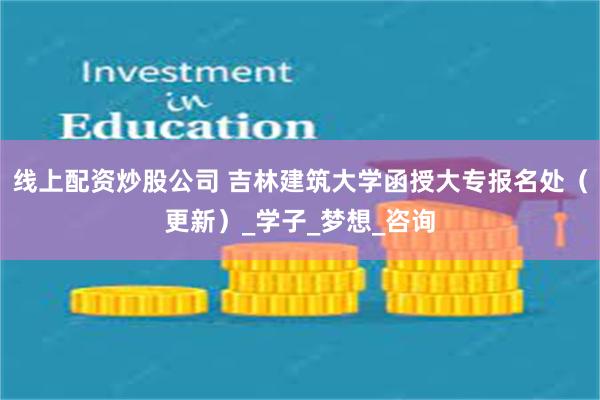 线上配资炒股公司 吉林建筑大学函授大专报名处（更新）_学子_梦想_咨询