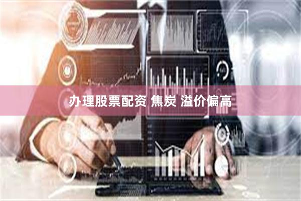 办理股票配资 焦炭 溢价偏高