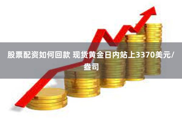 股票配资如何回款 现货黄金日内站上3370美元/盎司