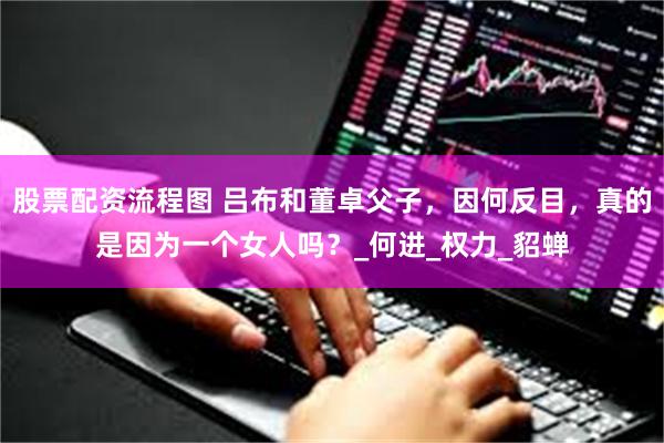 股票配资流程图 吕布和董卓父子，因何反目，真的是因为一个女人