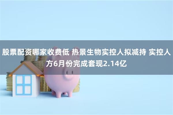 股票配资哪家收费低 热景生物实控人拟减持 实控人方6月份完成套现2.14亿
