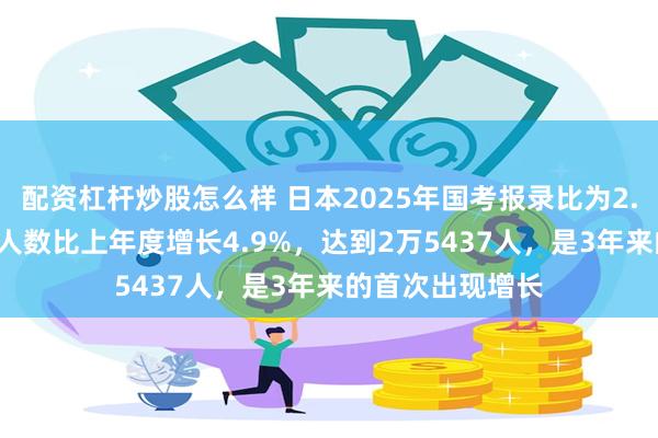 配资杠杆炒股怎么样 日本2025年国考报录比为2.9:1！考试报名人数比上年度增长4.9%，达到2万5437人，是3年来的首次出现增长