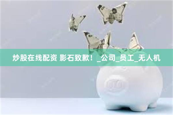 炒股在线配资 影石致歉！_公司_员工_无人机