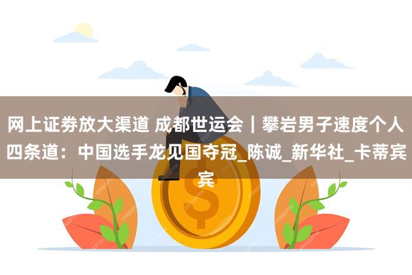 网上证劵放大渠道 成都世运会｜攀岩男子速度个人四条道：中国选