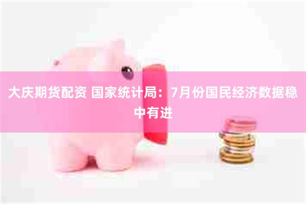 大庆期货配资 国家统计局：7月份国民经济数据稳中有进
