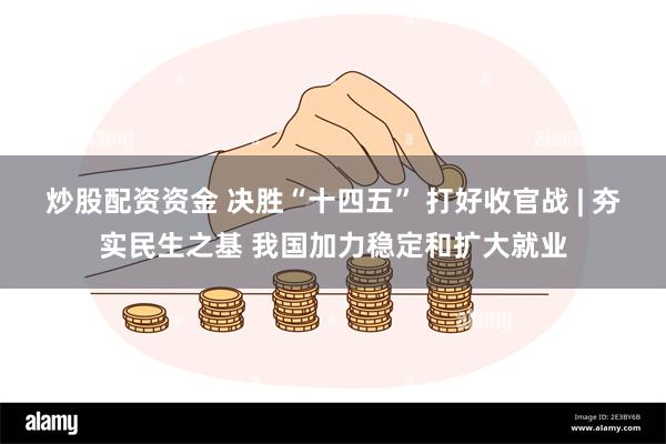 炒股配资资金 决胜“十四五” 打好收官战 | 夯实民生之基 