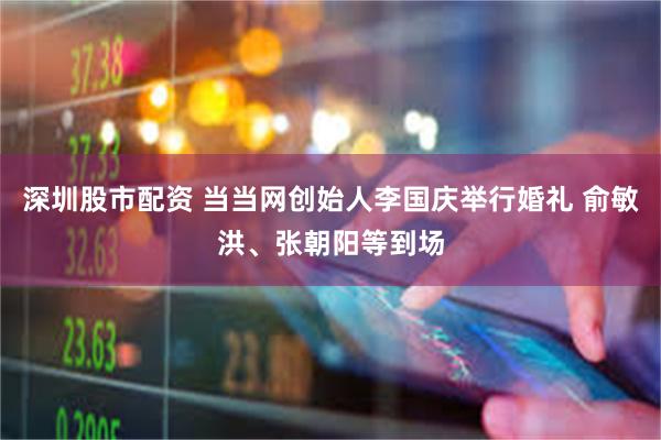 深圳股市配资 当当网创始人李国庆举行婚礼 俞敏洪、张朝阳等到