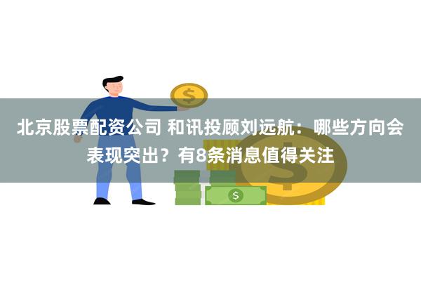 北京股票配资公司 和讯投顾刘远航：哪些方向会表现突出？有8条