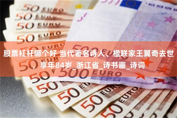 股票杠杆哪个好 当代著名诗人、楹联家王翼奇去世，享年84岁_