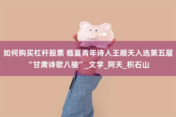 如何购买杠杆股票 临夏青年诗人王顺天入选第五届“甘肃诗歌八骏