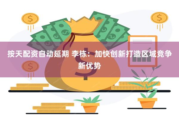 按天配资自动延期 李栋：加快创新打造区域竞争新优势