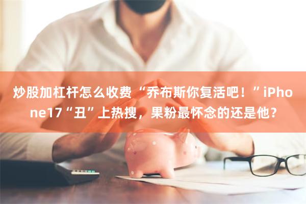炒股加杠杆怎么收费 “乔布斯你复活吧！”iPhone17“丑”上热搜，果粉最怀念的还是他？