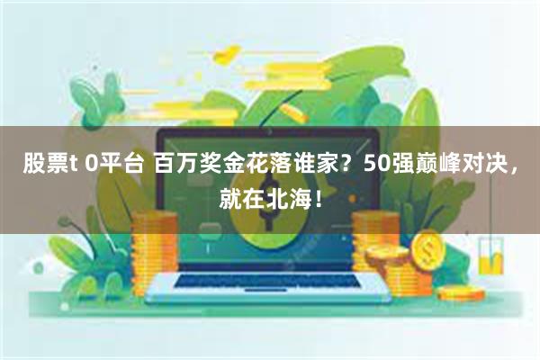 股票t 0平台 百万奖金花落谁家？50强巅峰对决，就在北海！