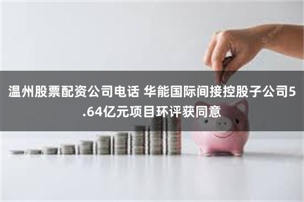 温州股票配资公司电话 华能国际间接控股子公司5.64亿元项目环评获同意