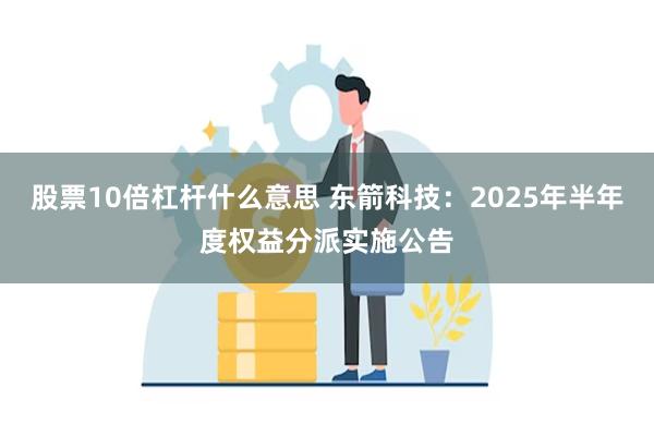 股票10倍杠杆什么意思 东箭科技：2025年半年度权益分派实施公告