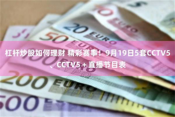 杠杆炒股如何理财 精彩赛事！9月19日5套CCTV5、CCT