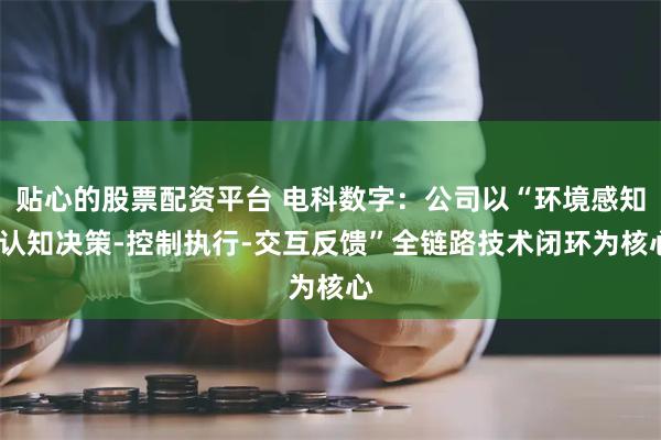 贴心的股票配资平台 电科数字：公司以“环境感知-认知决策-控制执行-交互反馈”全链路技术闭环为核心