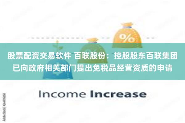 股票配资交易软件 百联股份：控股股东百联集团已向政府相关部门提出免税品经营资质的申请