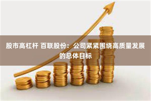 股市高杠杆 百联股份：公司紧紧围绕高质量发展的总体目标