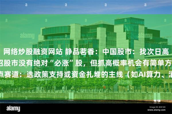 网络炒股融资网站 静品茗香：中国股市：找次日高概率上涨股，3个简单招股市没有绝对“必涨”股，但抓高概率机会有简单方法：1. 盯热点赛道：选政策支持或资金扎堆的主线（如AI算力、消费复苏），避开冷门板块；2. 看量...