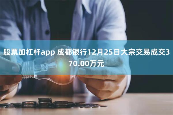 股票加杠杆app 成都银行12月25日大宗交易成交370.0